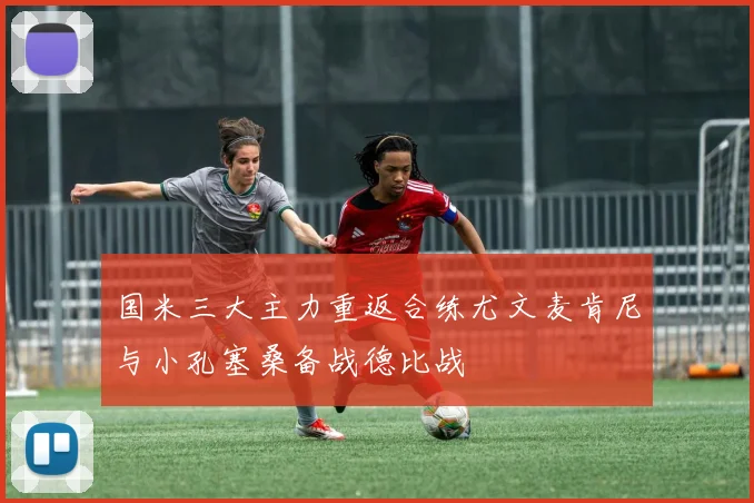 国米三大主力重返合练尤文麦肯尼与小孔塞桑备战德比战
