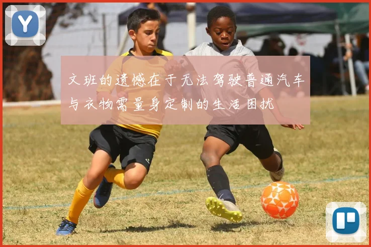 文班的遗憾在于无法驾驶普通汽车与衣物需量身定制的生活困扰