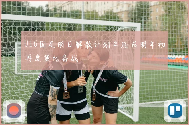 U16国足明日解散计划年底或明年初再度集结备战