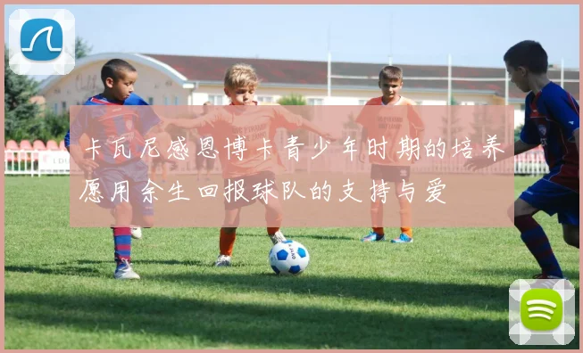 卡瓦尼感恩博卡青少年时期的培养愿用余生回报球队的支持与爱