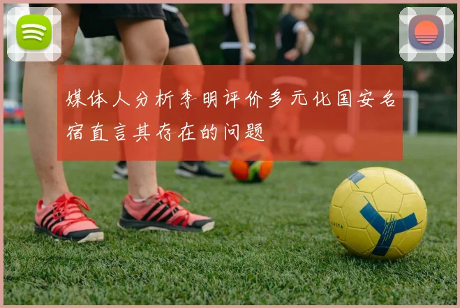 媒体人分析李明评价多元化国安名宿直言其存在的问题