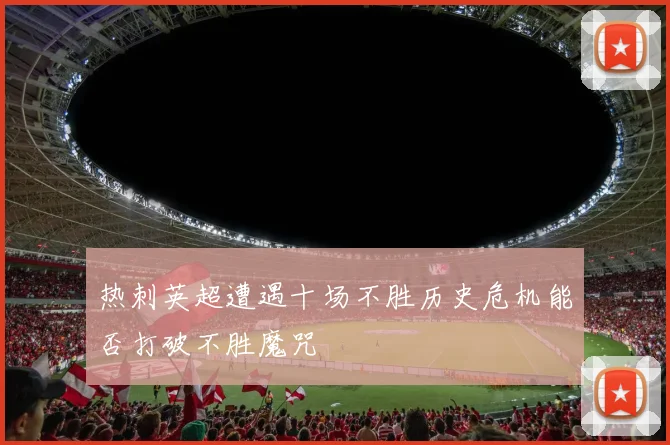 热刺英超遭遇十场不胜历史危机能否打破不胜魔咒