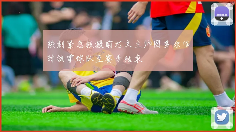 热刺紧急救援前尤文主帅图多尔临时执掌球队至赛季结束