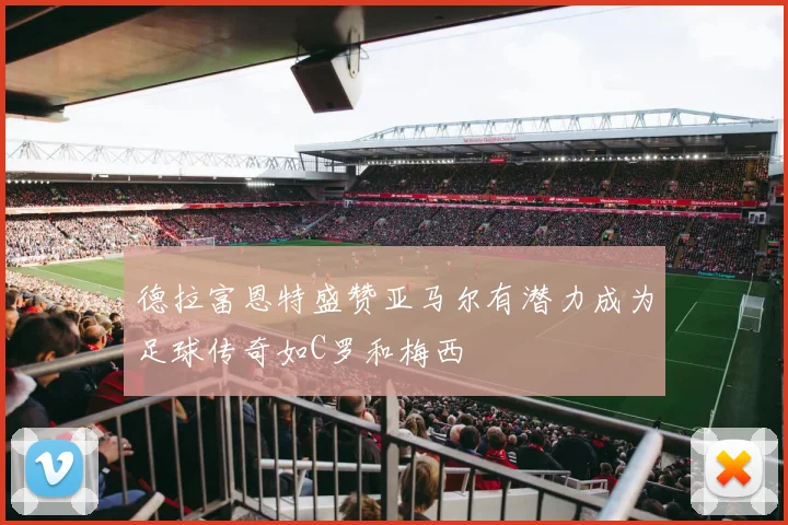 德拉富恩特盛赞亚马尔有潜力成为足球传奇如C罗和梅西
