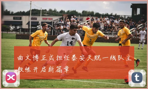 曲文博正式担任泰安天贶一线队主教练开启新篇章