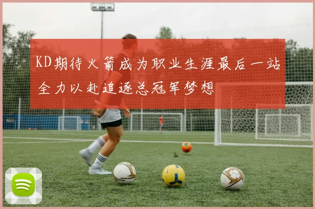 KD期待火箭成为职业生涯最后一站全力以赴追逐总冠军梦想