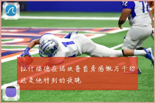 拉什福德在诺坎普首秀感慨万千称这是他特别的夜晚