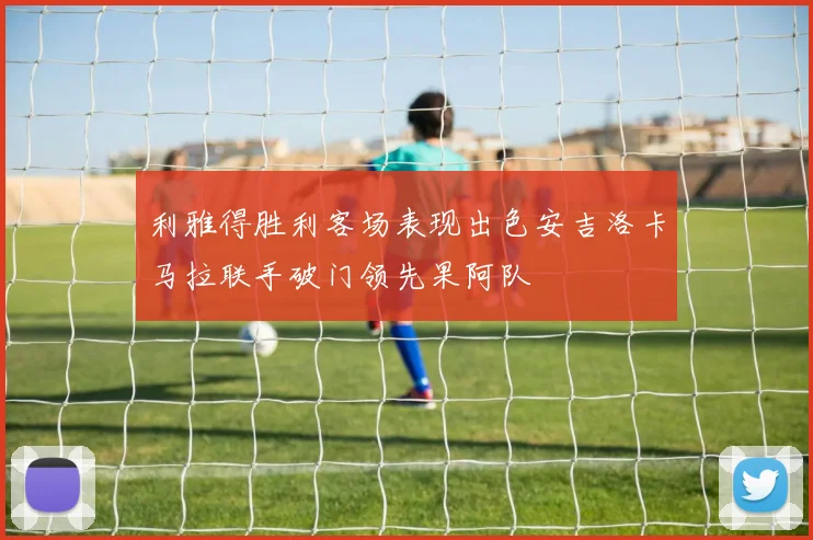 利雅得胜利客场表现出色安吉洛卡马拉联手破门领先果阿队