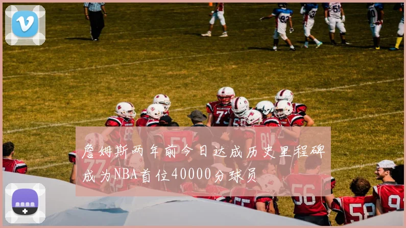 詹姆斯两年前今日达成历史里程碑成为NBA首位40000分球员