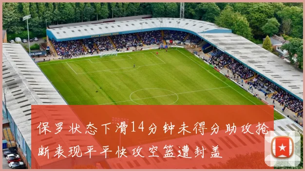 保罗状态下滑14分钟未得分助攻抢断表现平平快攻空篮遭封盖