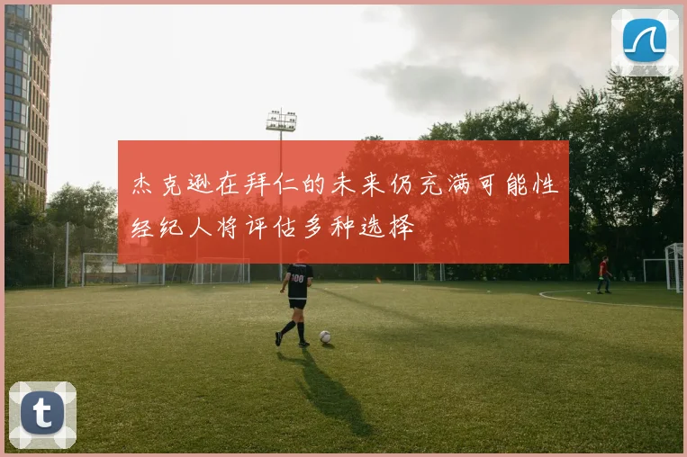 杰克逊在拜仁的未来仍充满可能性经纪人将评估多种选择