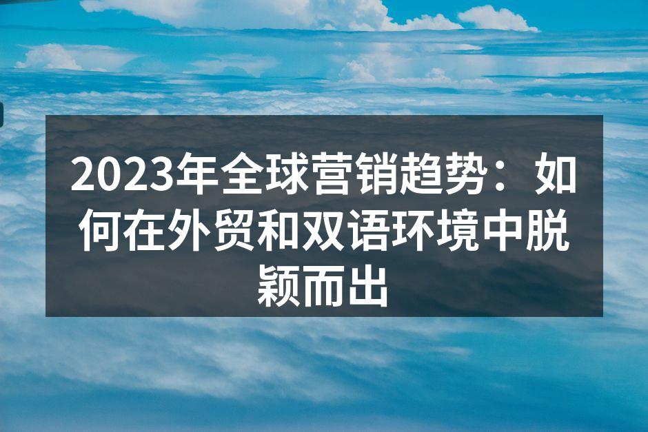 2023年全球营销趋势：如何在外贸和双语环境中脱颖而出