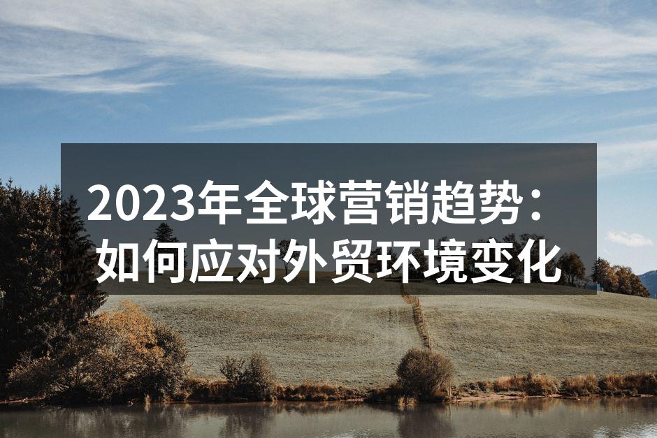 2023年全球营销趋势：如何应对外贸环境变化